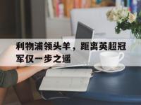 开云官方app入口-关于利物浦领头羊，距离英超冠军仅一步之遥的信息